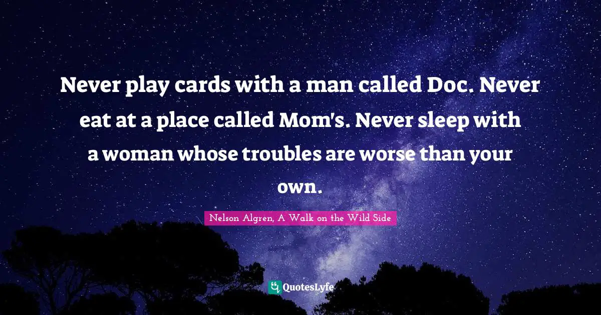 Never play cards with a man called Doc. Never eat at a place called Mom's. Never sleep with a woman whose troubles are worse than your own.