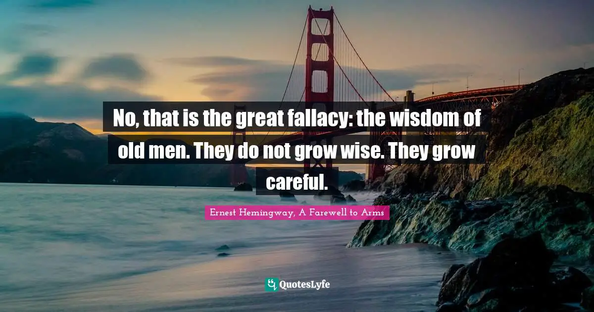 No, that is the great fallacy: the wisdom of old men. They do not grow wise. They grow careful.