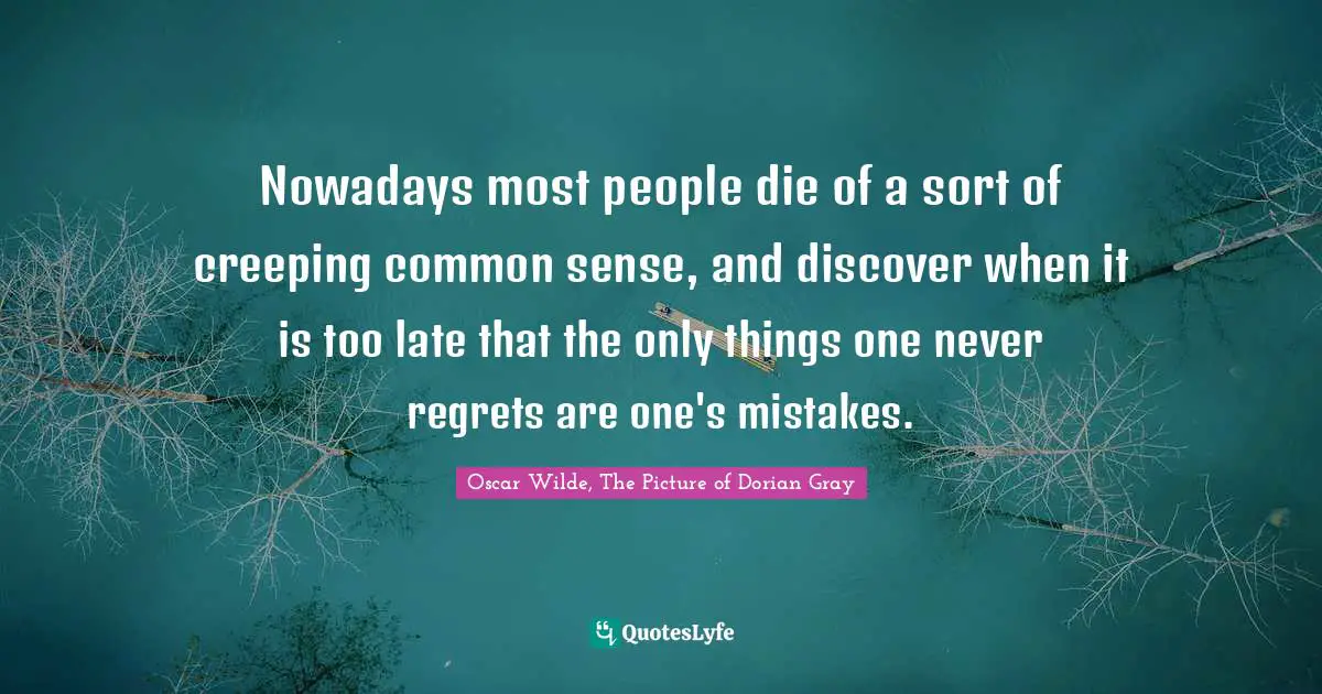 Nowadays most people die of a sort of creeping common sense, and discover when it is too late that the only things one never regrets are one's mistakes.