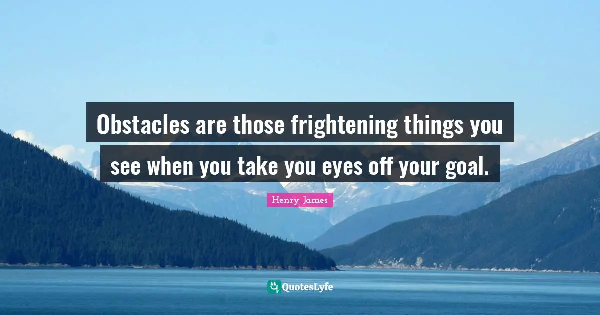 Obstacles are those frightening things you see when you take you eyes off your goal.