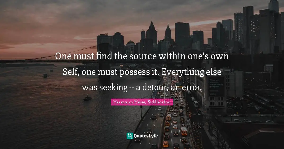 One must find the source within one's own Self, one must possess it. Everything else was seeking -- a detour, an error.