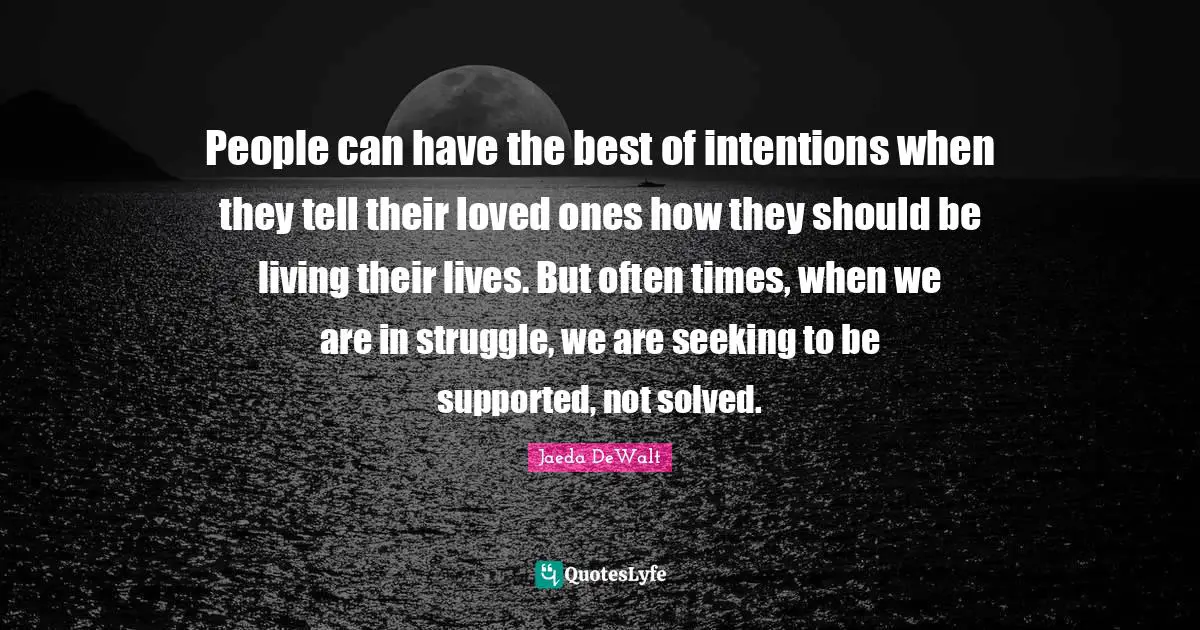 People can have the best of intentions when they tell their loved ones how they should be living their lives. But often times, when we are in struggle, we are seeking to be supported, not solved.