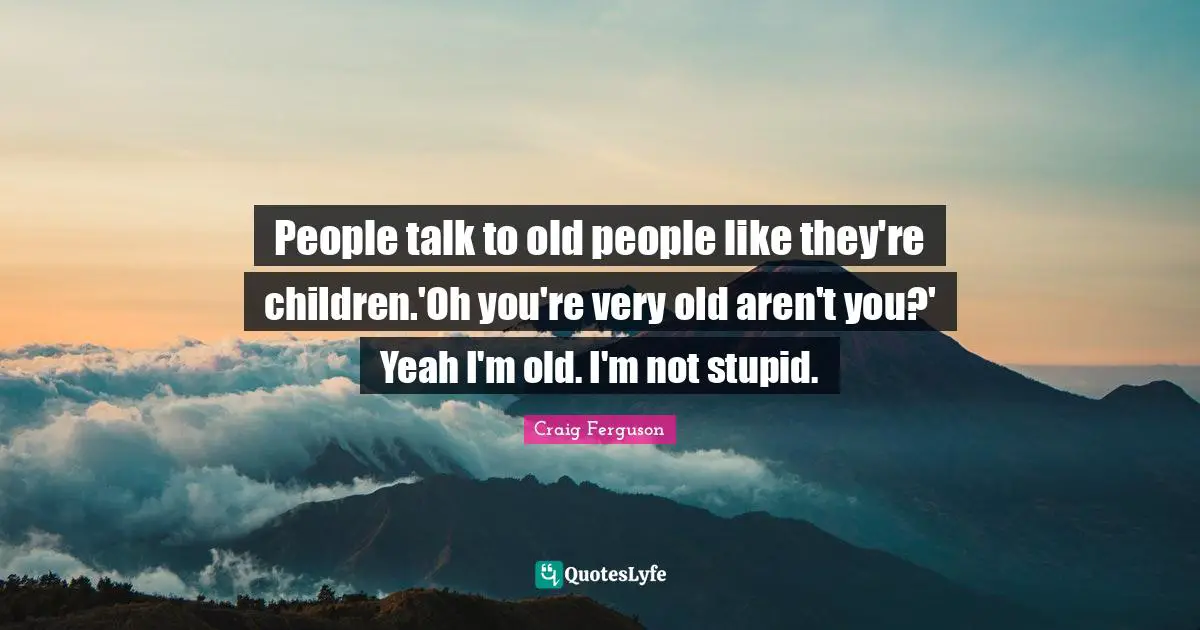 Craig Ferguson Quotes: "People talk to old people like they're children.'Oh you're very old aren't you?' Yeah I'm old. I'm not stupid."