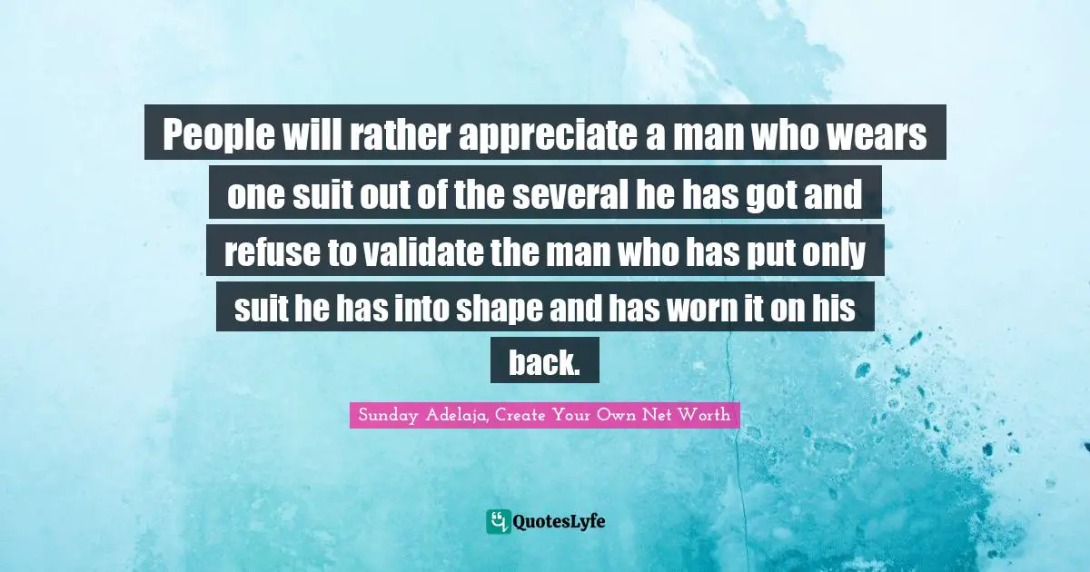 People will rather appreciate a man who wears one suit out of the several he has got and refuse to validate the man who has put only suit he has into shape and has worn it on his back.