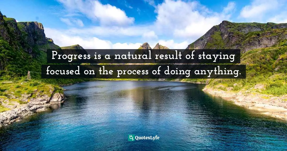 Progress is a natural result of staying focused on the process of doing anything.