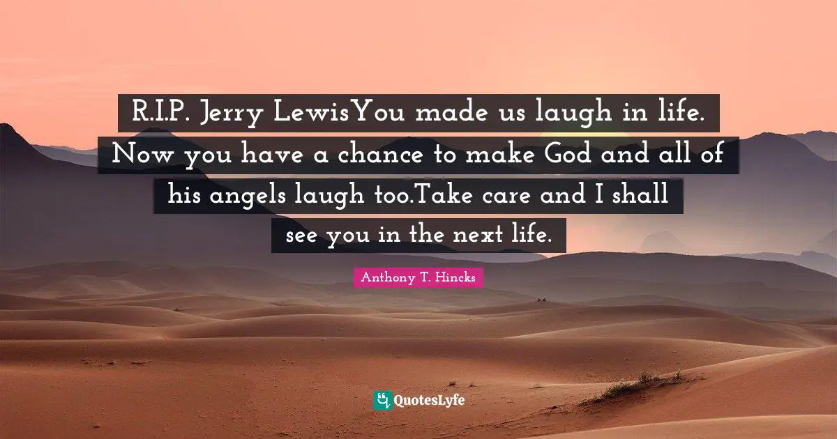 R.I.P. Jerry LewisYou made us laugh in life. Now you have a chance to make God and all of his angels laugh too.Take care and I shall see you in the next life.
