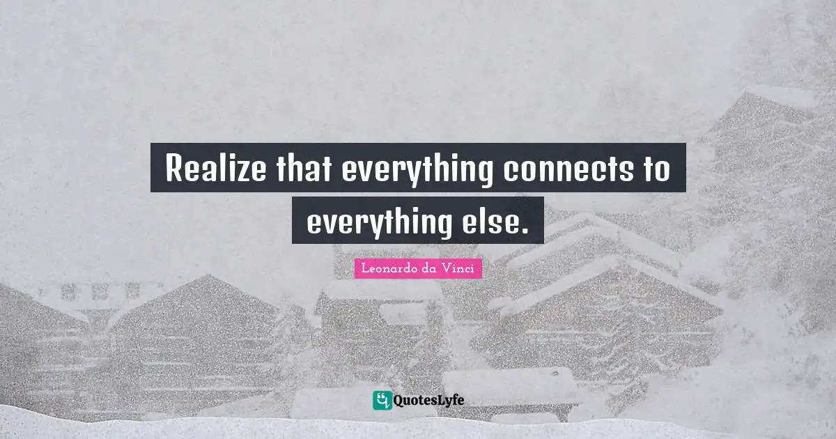Realize that everything connects to everything else.