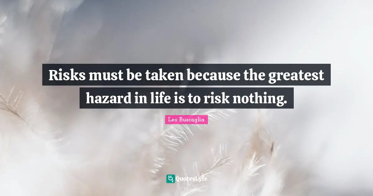 Leo Buscaglia Quotes: "Risks must be taken because the greatest hazard in life is to risk nothing."