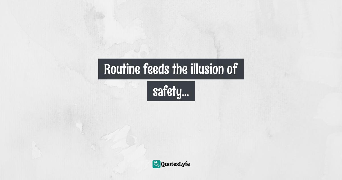 Routine feeds the illusion of safety...