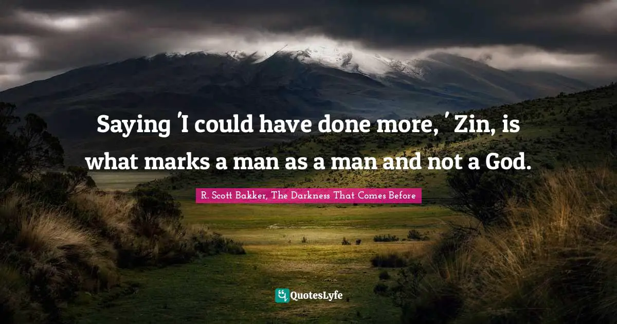 Saying 'I could have done more, ' Zin, is what marks a man as a man and not a God.