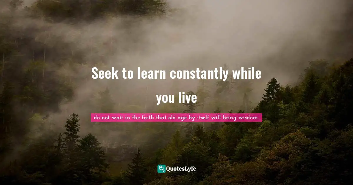Seek to learn constantly while you live