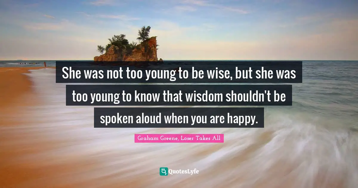 She was not too young to be wise, but she was too young to know that wisdom shouldn't be spoken aloud when you are happy.