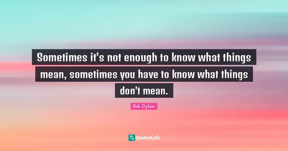 Bob Dylan Quotes: "Sometimes it's not enough to know what things mean, sometimes you have to know what things don't mean."