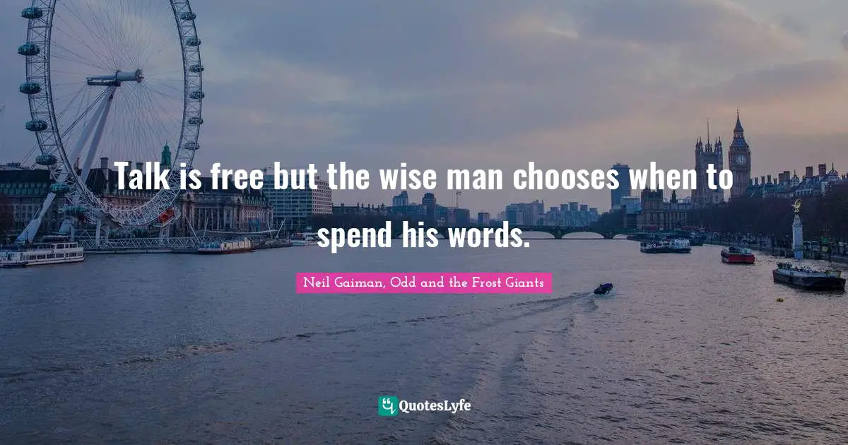 Talk is free but the wise man chooses when to spend his words.