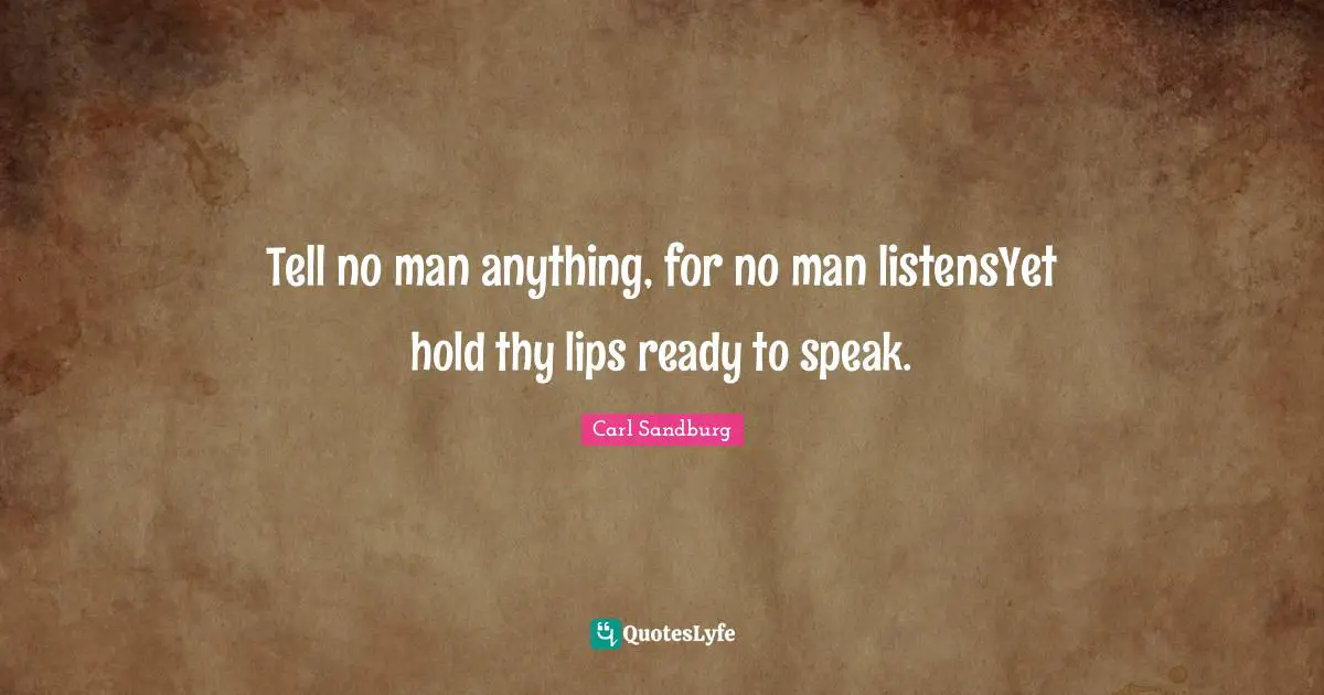 Tell no man anything, for no man listensYet hold thy lips ready to speak.