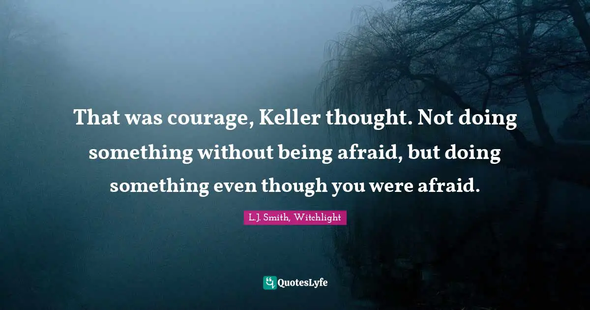That was courage, Keller thought. Not doing something without being afraid, but doing something even though you were afraid.