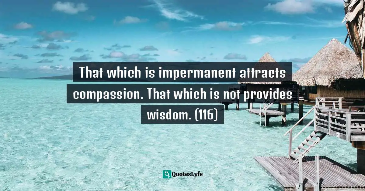 Impermanence Quotes: "That which is impermanent attracts compassion. That which is not provides wisdom. (116)"