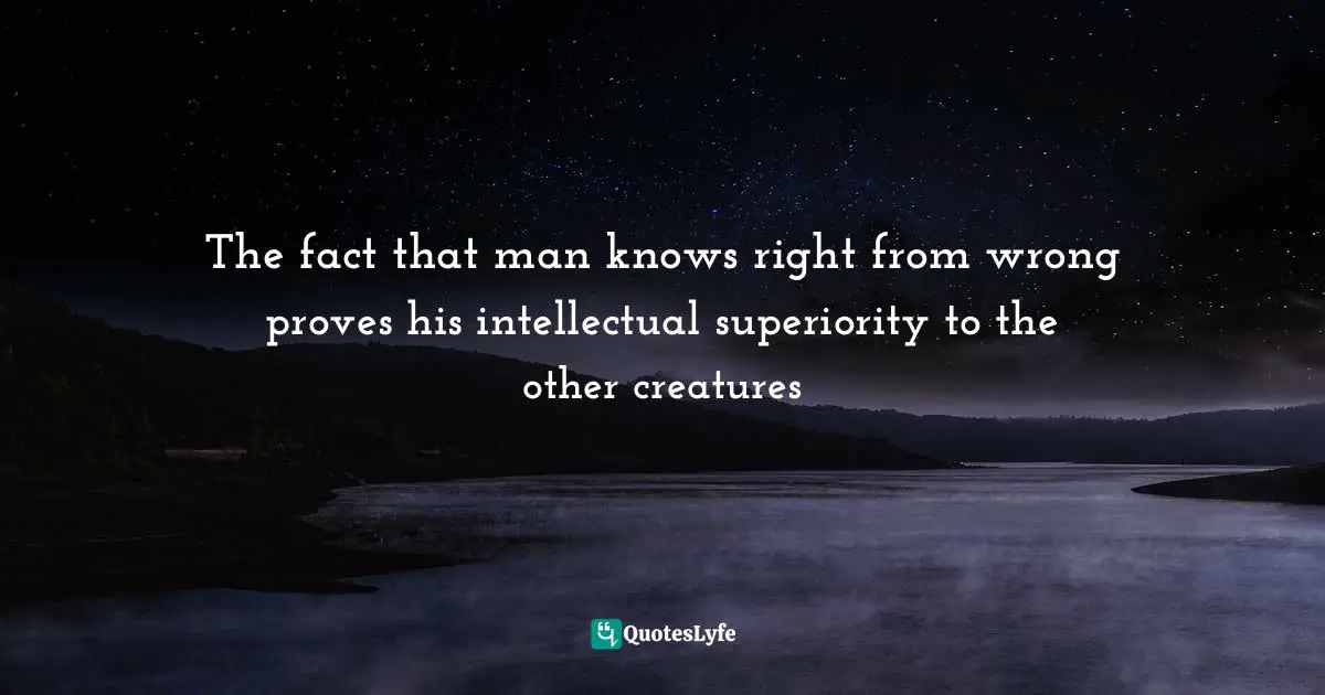 The fact that man knows right from wrong proves his intellectual superiority to the other creatures