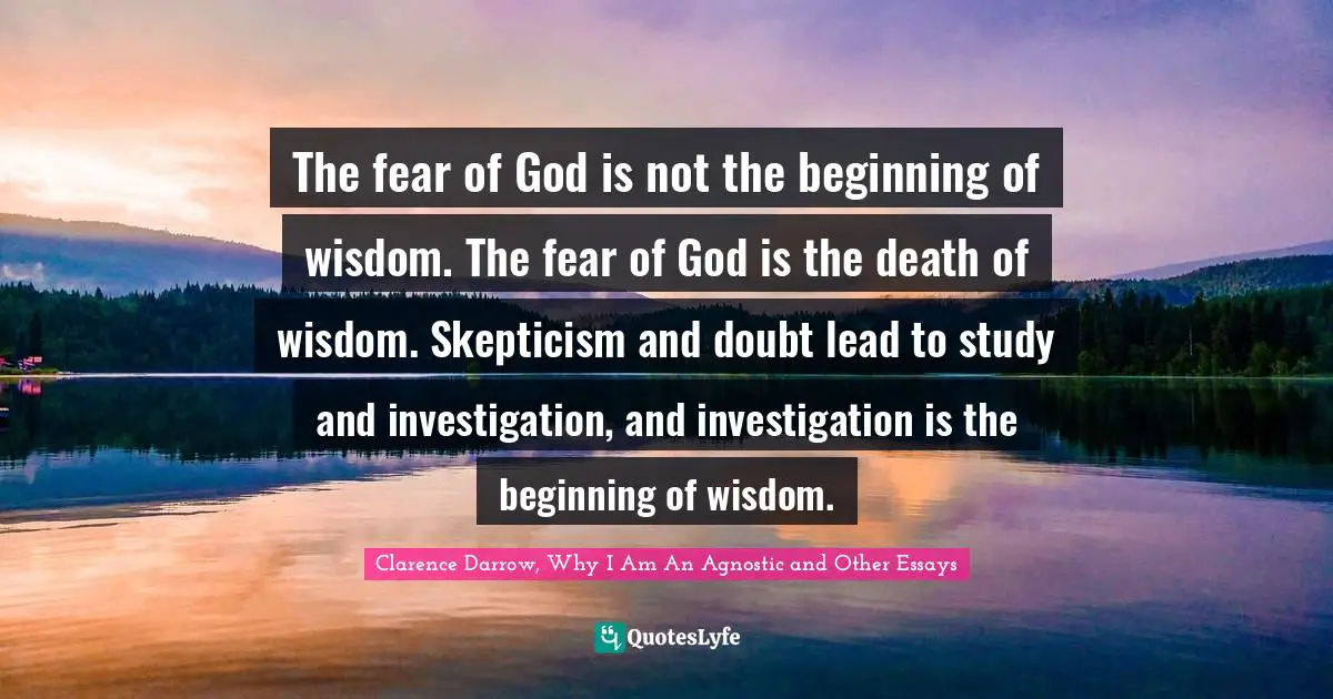 The fear of God is not the beginning of wisdom. The fear of God is the death of wisdom. Skepticism and doubt lead to study and investigation, and investigation is the beginning of wisdom.