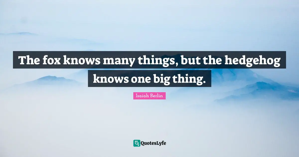 Isaiah Berlin Quotes: "The fox knows many things, but the hedgehog knows one big thing."