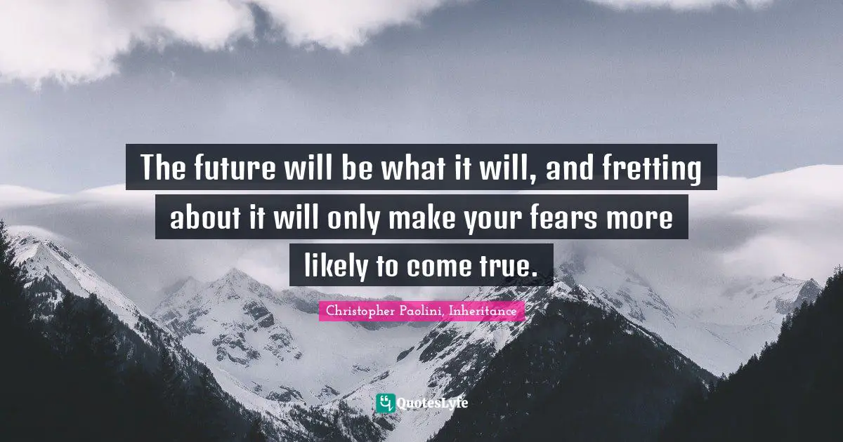 The future will be what it will, and fretting about it will only make your fears more likely to come true.