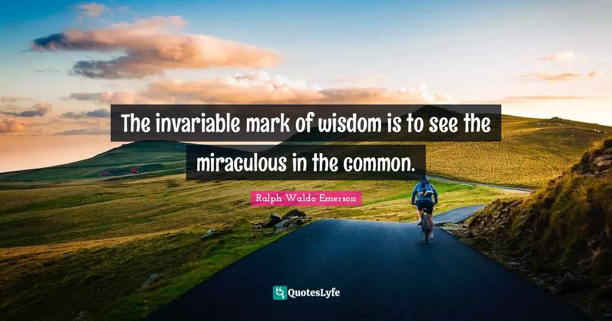Appreciation Quotes: "The invariable mark of wisdom is to see the miraculous in the common."