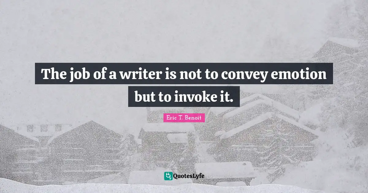 The job of a writer is not to convey emotion but to invoke it.
