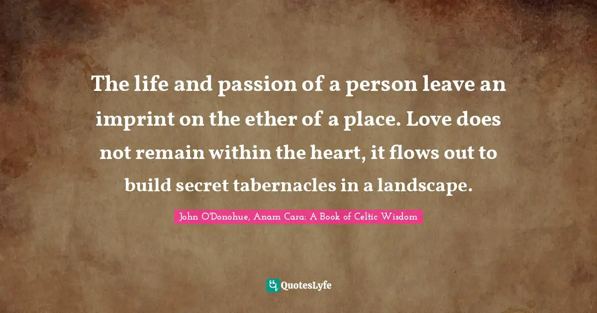 The life and passion of a person leave an imprint on the ether of a place. Love does not remain within the heart, it flows out to build secret tabernacles in a landscape.