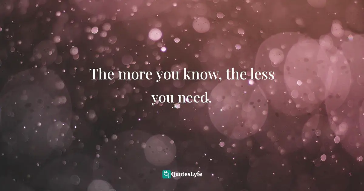Less Quotes: "The more you know, the less you need."