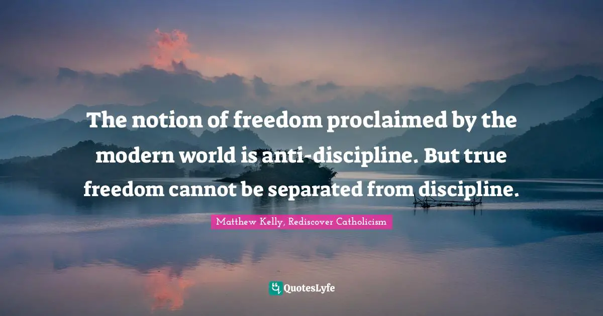 The notion of freedom proclaimed by the modern world is anti-discipline. But true freedom cannot be separated from discipline.