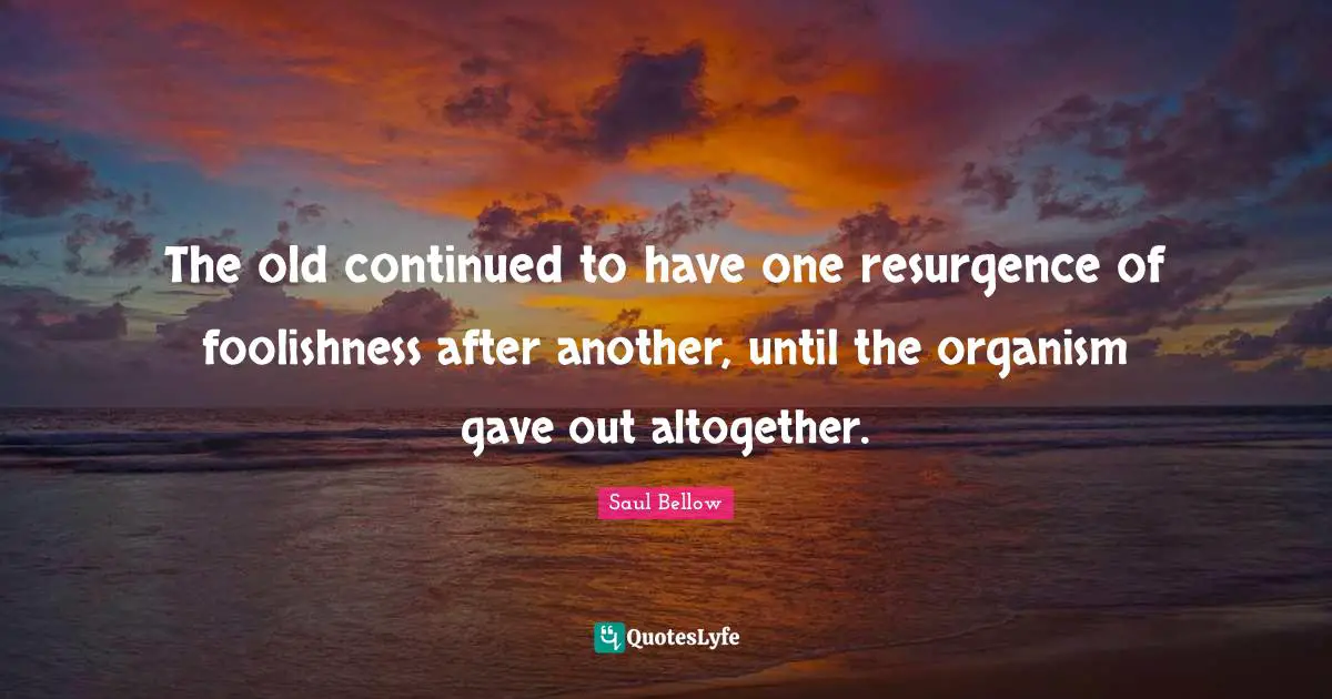 The old continued to have one resurgence of foolishness after another, until the organism gave out altogether.