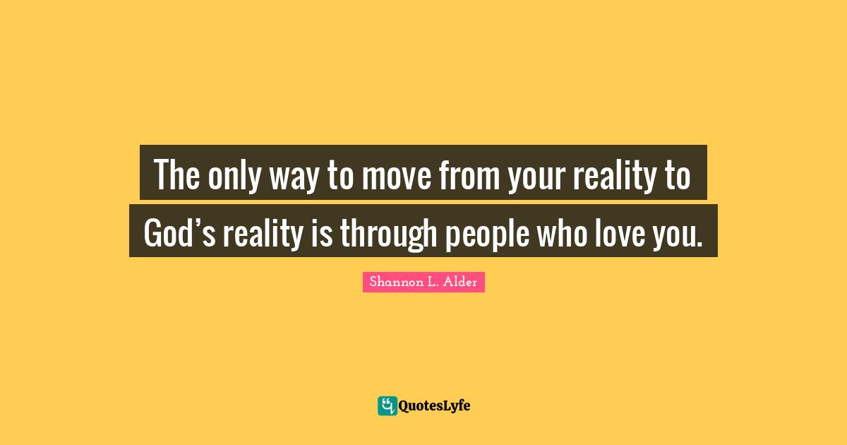 The only way to move from your reality to God’s reality is through people who love you.