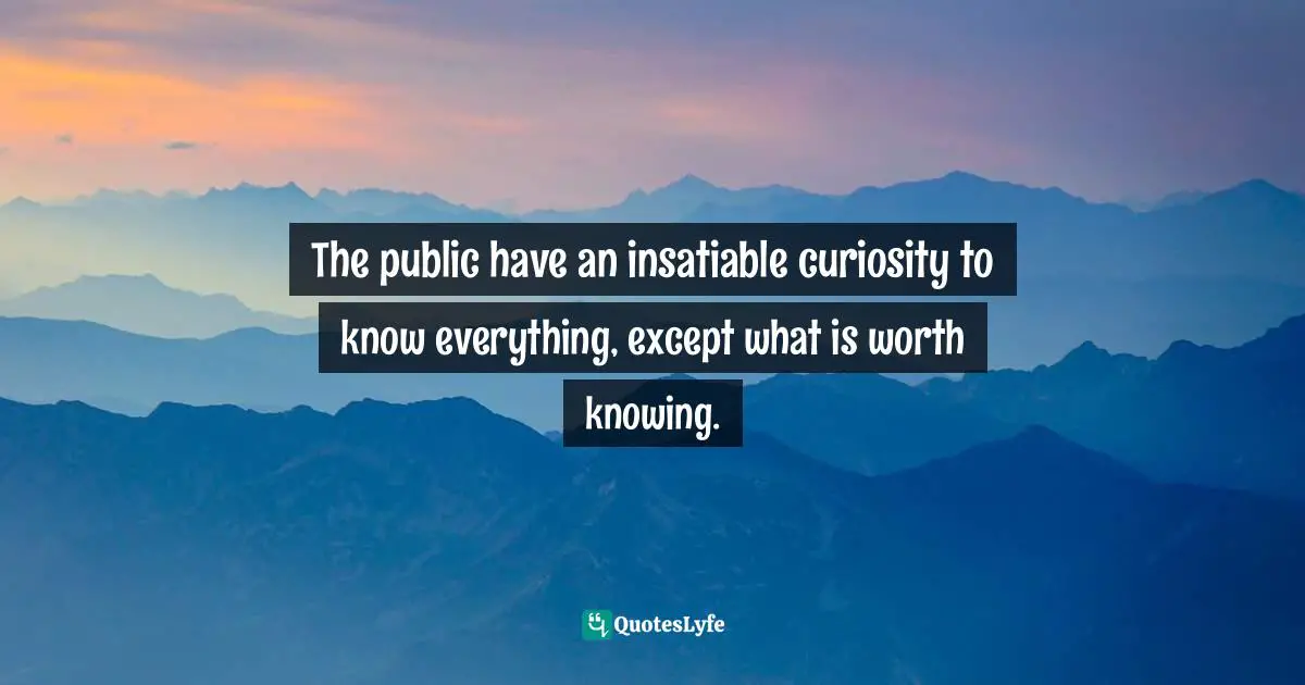 The public have an insatiable curiosity to know everything, except what is worth knowing.