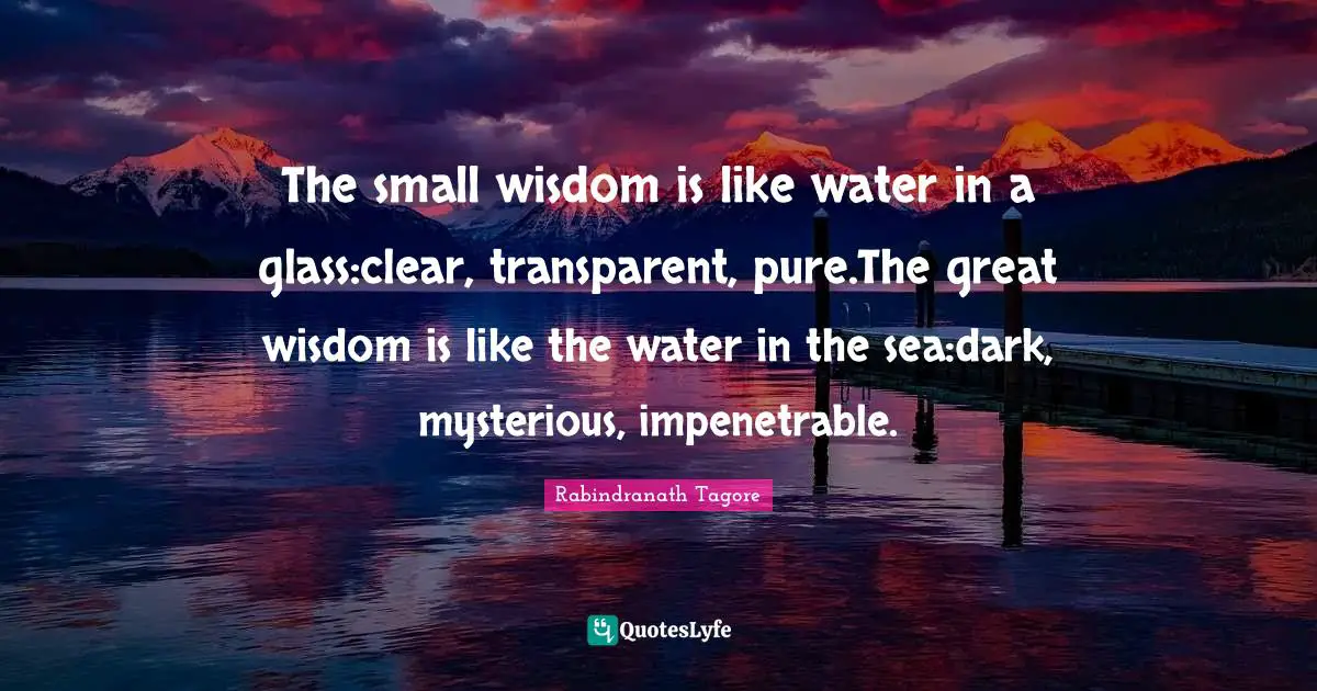 The small wisdom is like water in a glass:clear, transparent, pure.The great wisdom is like the water in the sea:dark, mysterious, impenetrable.