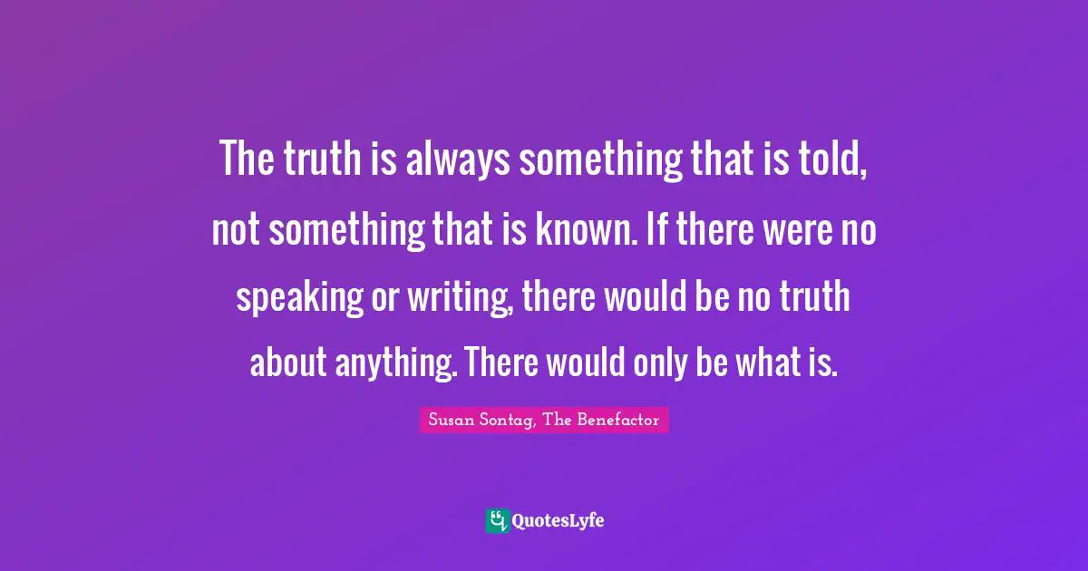 Truth Telling Quotes: "The truth is always something that is told, not something that is known. If there were no speaking or writing, there would be no truth about anything. There would only be what is."