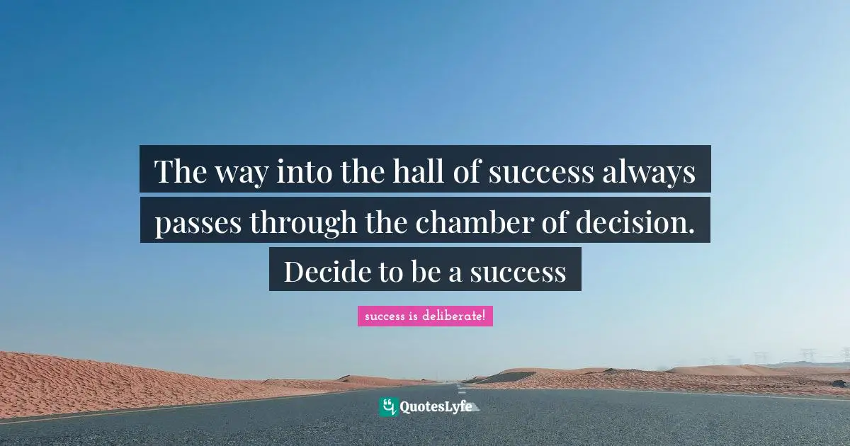 The way into the hall of success always passes through the chamber of decision. Decide to be a success