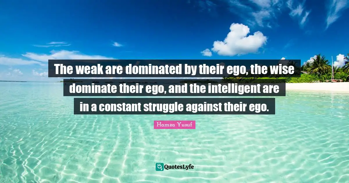 Intelligence Quotes: "The weak are dominated by their ego, the wise dominate their ego, and the intelligent are in a constant struggle against their ego."