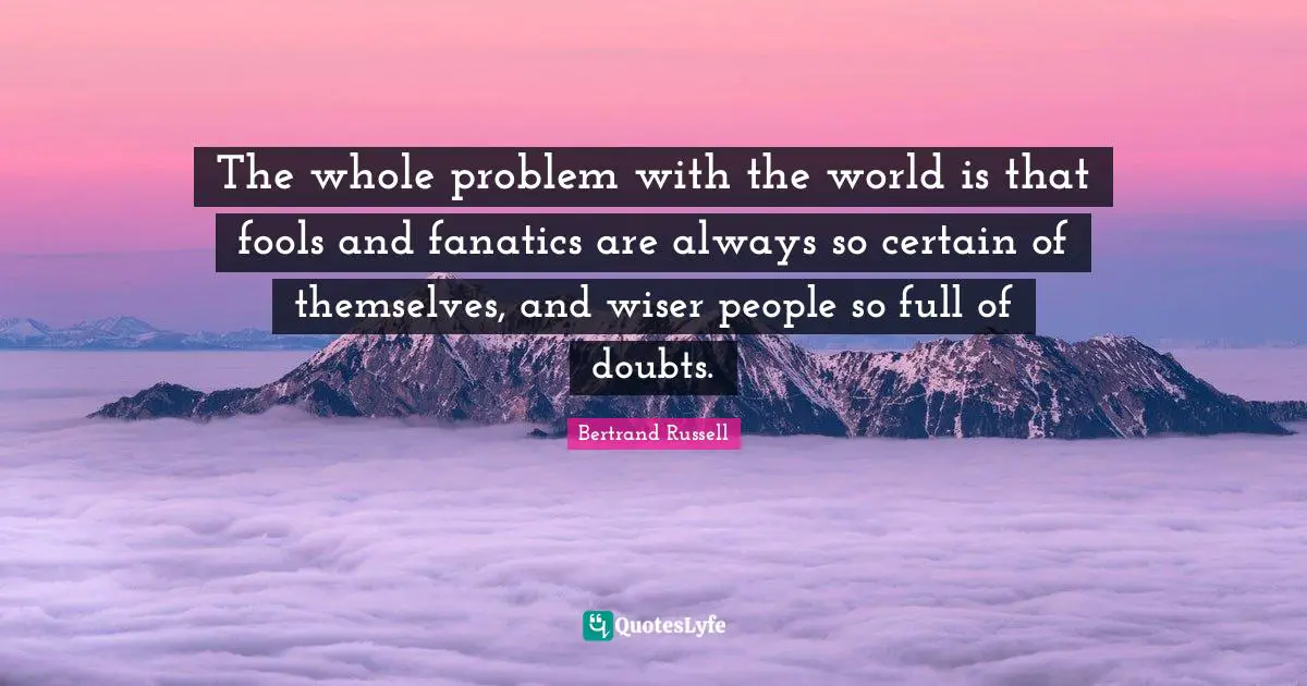 Bertrand Russell Quotes: The whole problem with the world is that fools and fanatics are always so certain of themselves, and wiser people so full of doubts.