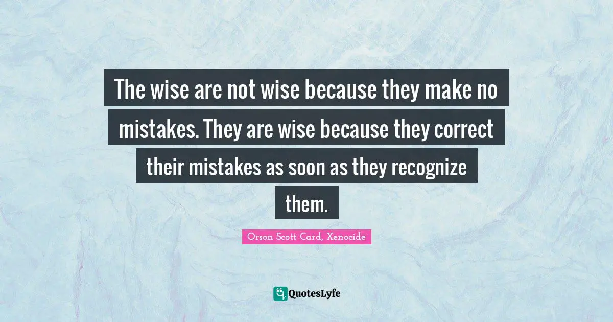 The wise are not wise because they make no mistakes. They are wise because they correct their mistakes as soon as they recognize them.