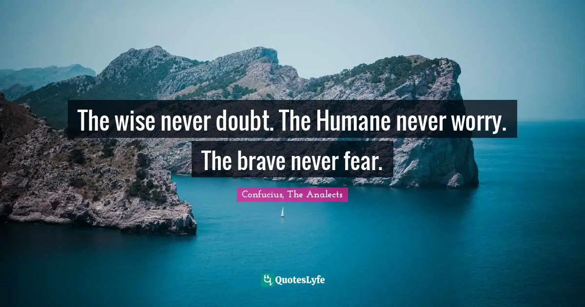 Confucius, The Analects Quotes: The wise never doubt. The Humane never worry. The brave never fear.