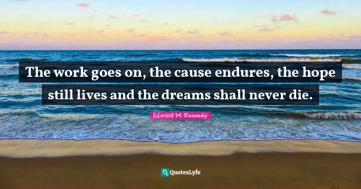 The work goes on, the cause endures, the hope still lives and the dreams shall never die.