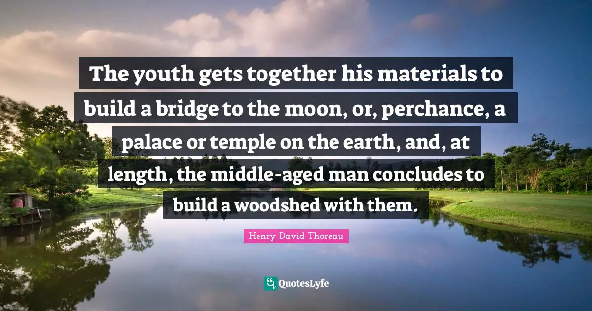 The youth gets together his materials to build a bridge to the moon, or, perchance, a palace or temple on the earth, and, at length, the middle-aged man concludes to build a woodshed with them.