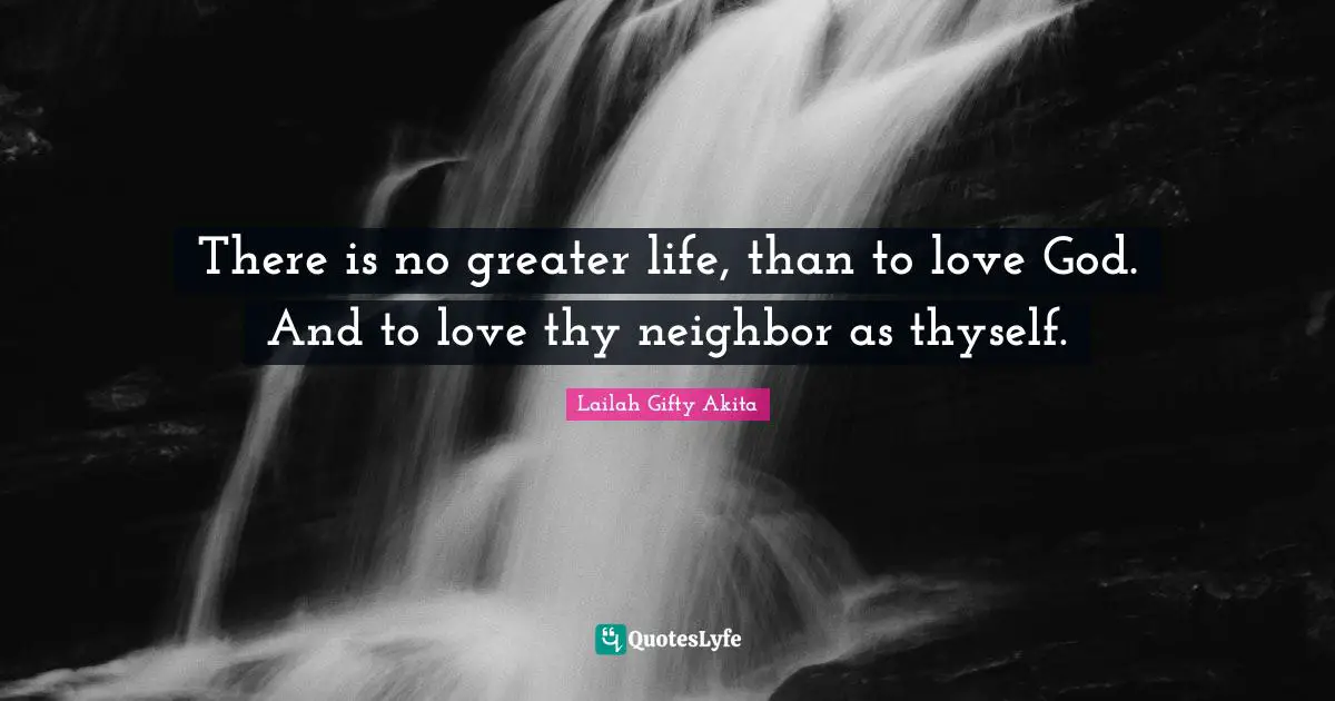 There is no greater life, than to love God. And to love thy neighbor as thyself.
