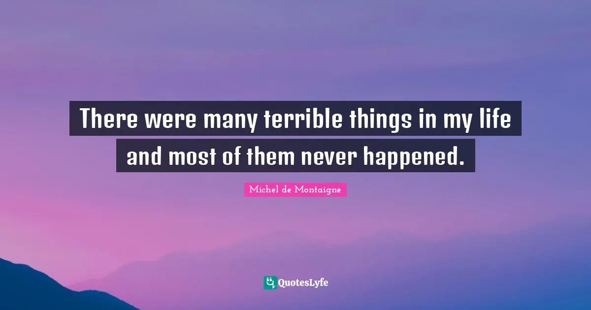 There were many terrible things in my life and most of them never happened.