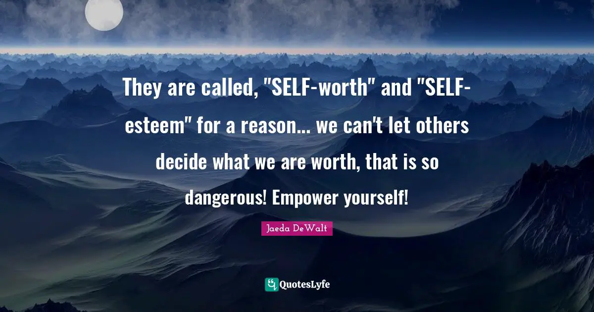 They are called, "SELF-worth" and "SELF-esteem" for a reason... we can't let others decide what we are worth, that is so dangerous! Empower yourself!