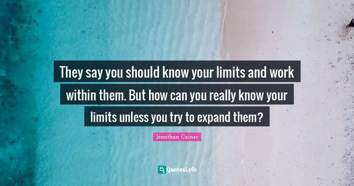 They say you should know your limits and work within them. But how can you really know your limits unless you try to expand them?