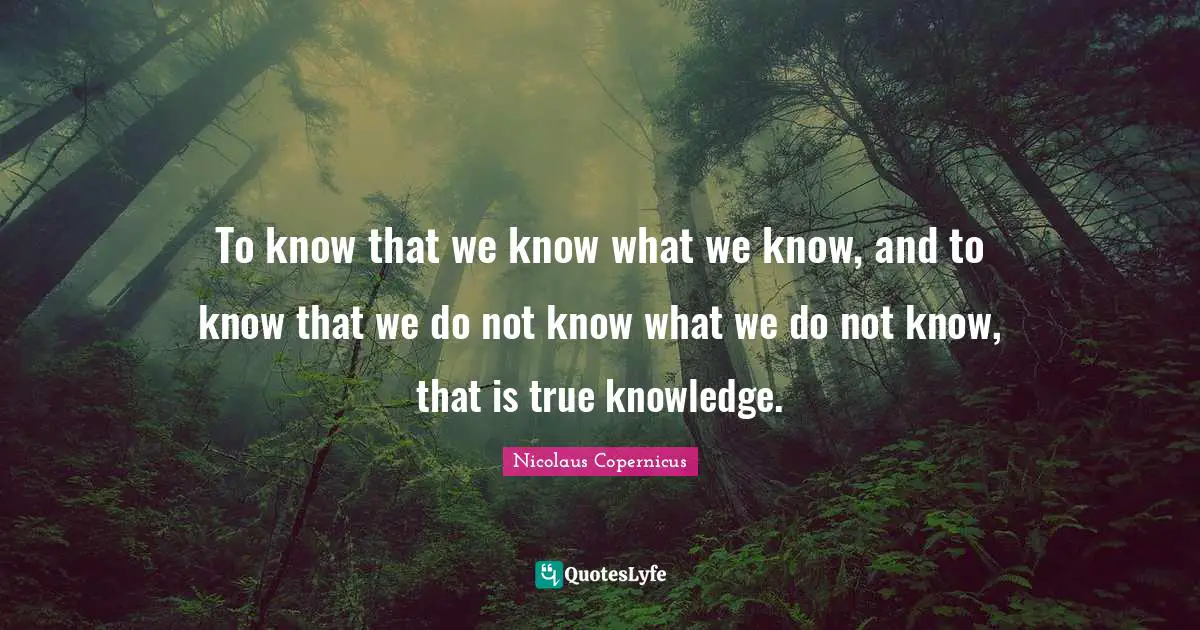 Knowledge Quotes: "To know that we know what we know, and to know that we do not know what we do not know, that is true knowledge."
