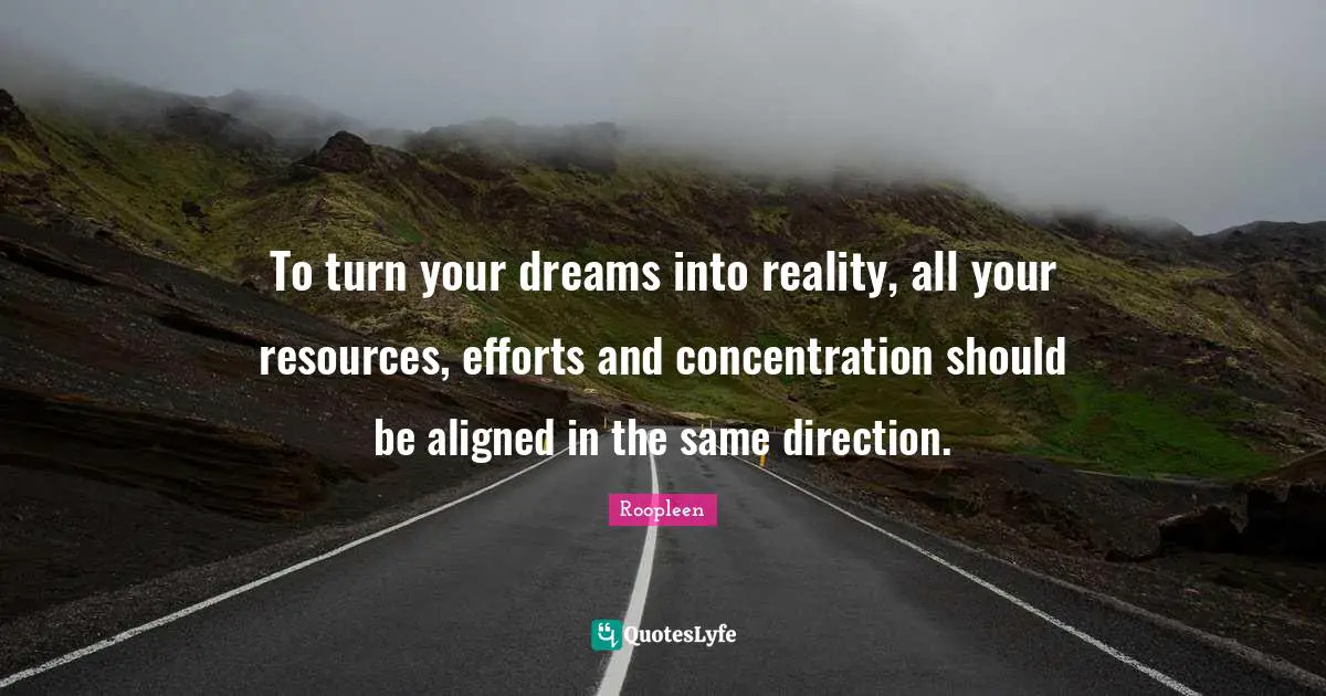To turn your dreams into reality, all your resources, efforts and concentration should be aligned in the same direction.