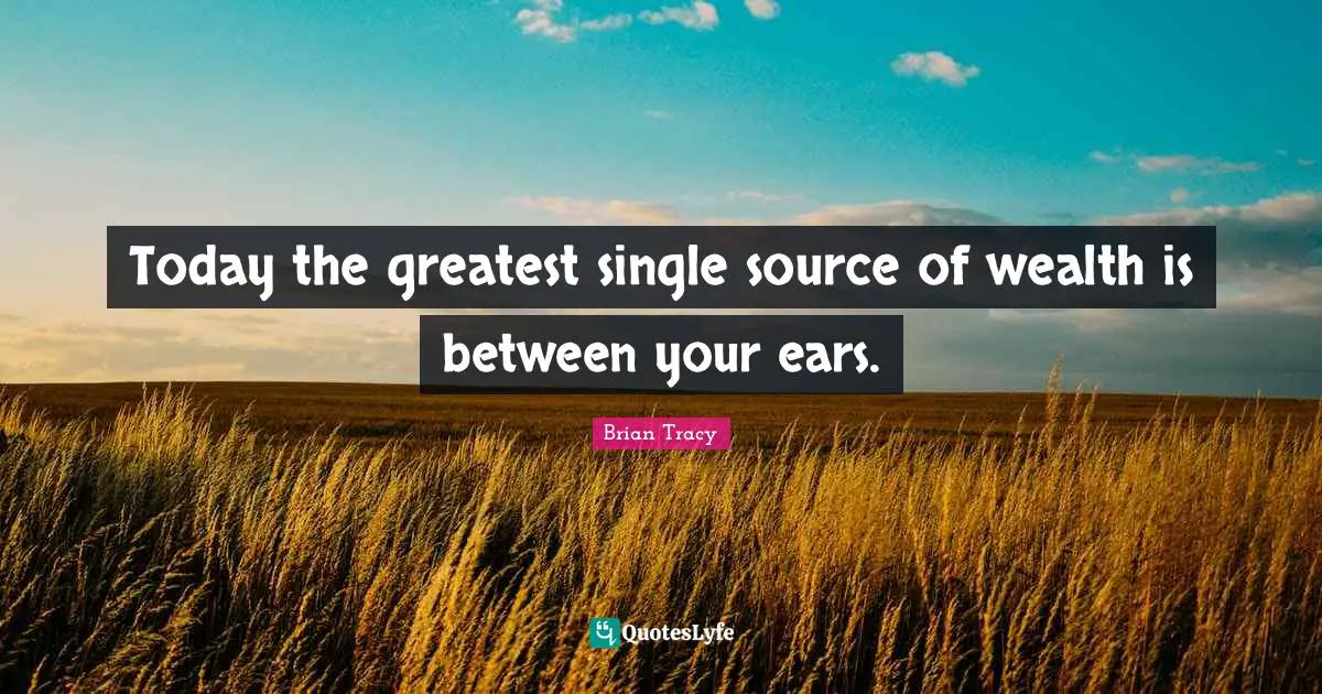 Today the greatest single source of wealth is between your ears.