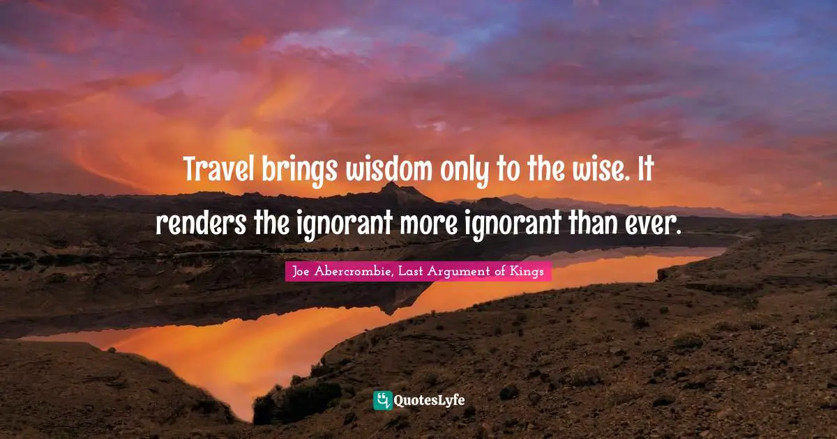 Travel brings wisdom only to the wise. It renders the ignorant more ignorant than ever.